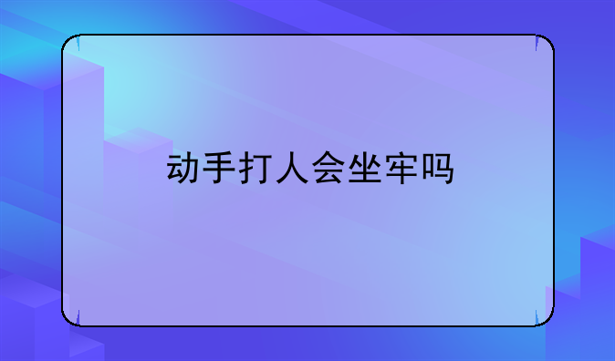 动手打人会坐牢吗