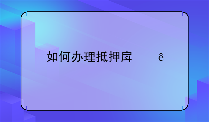 如何办理抵押房产