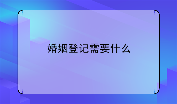 婚姻登记需要什么