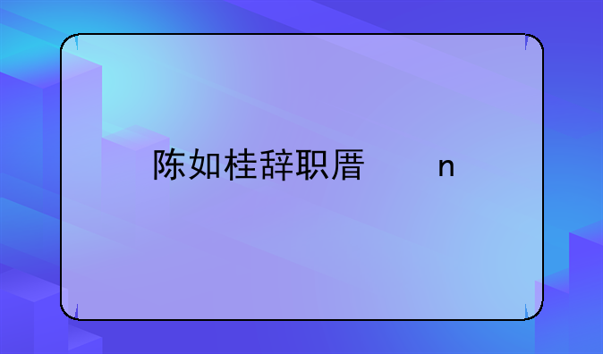 陈如桂辞职原因