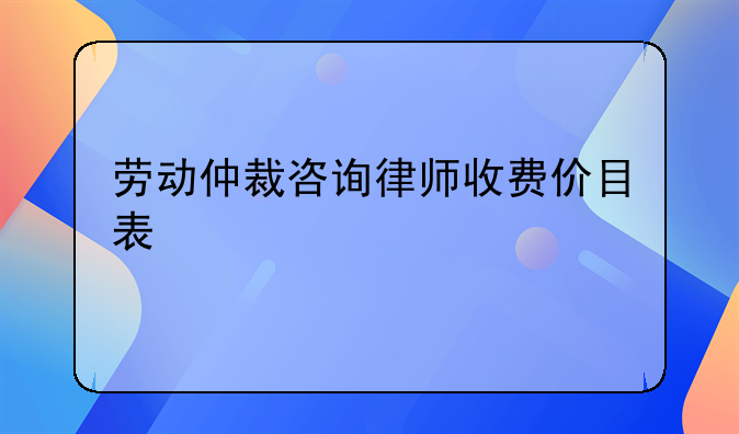 劳动仲裁咨询律师收费价目表