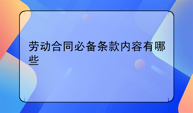 劳动合同必备条款内容有哪些