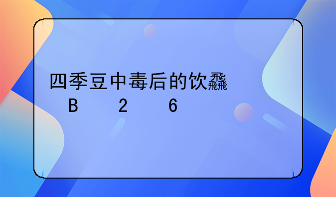 四季豆中毒后的饮食调理指南