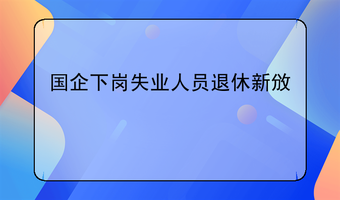 国企下岗失业人员退休新政策