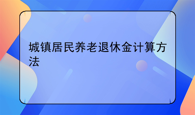 城镇居民养老退休金计算方法