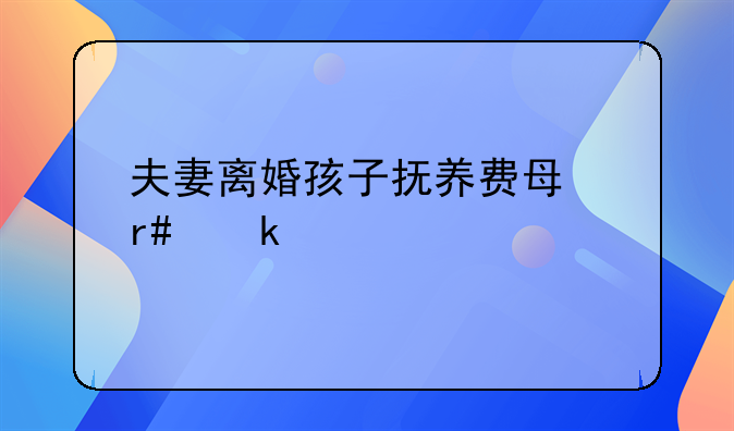 夫妻离婚孩子抚养费每月多少