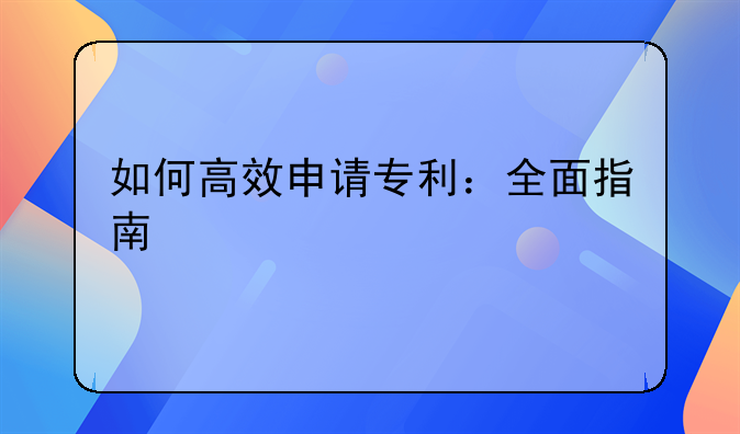 如何高效申请专利：全面指南