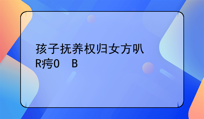 孩子抚养权归女方可以改姓吗