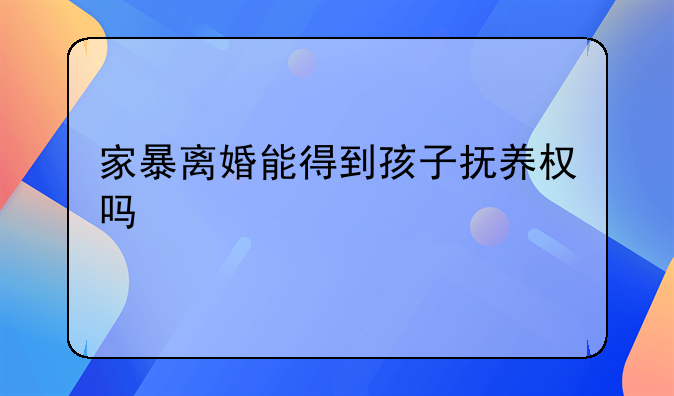 家暴离婚能得到孩子抚养权吗