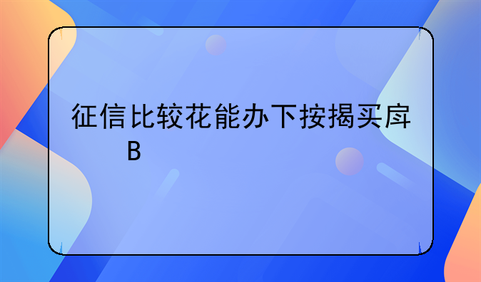 征信比较花能办下按揭买房吗