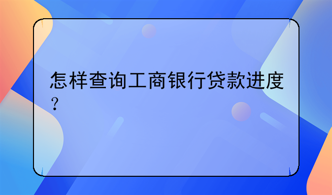 怎样查询工商银行贷款进度？