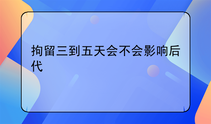拘留三到五天会不会影响后代