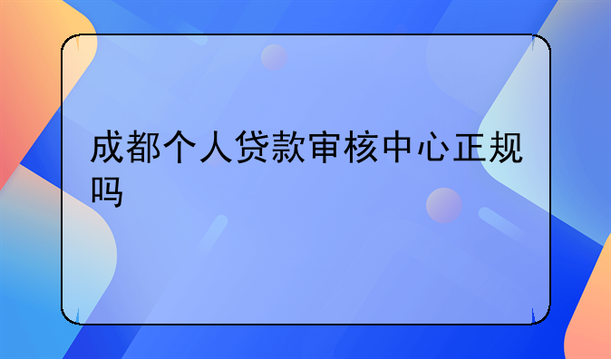 成都个人贷款审核中心正规吗