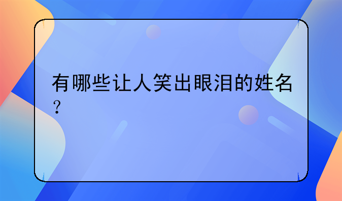 有哪些让人笑出眼泪的姓名？
