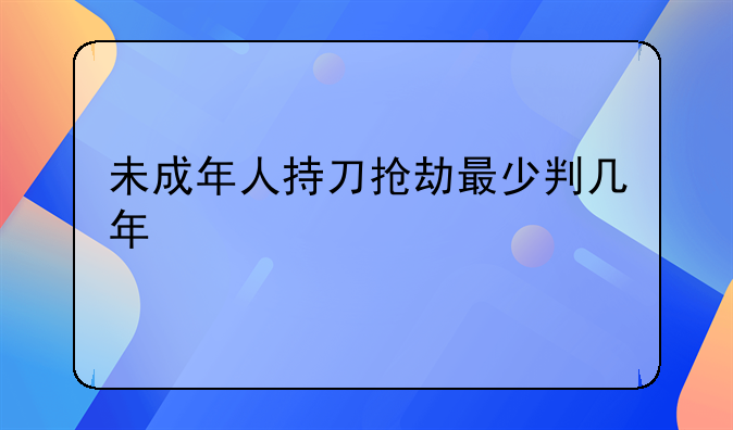 未成年人持刀抢劫最少判几年