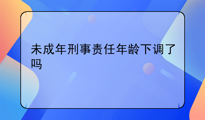 未成年刑事责任年龄下调了吗