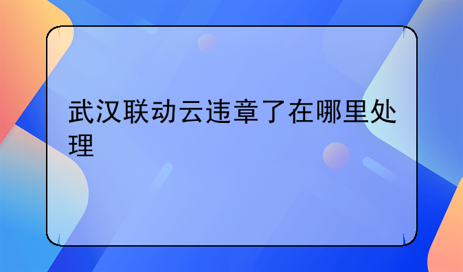 武汉联动云违章了在哪里处理