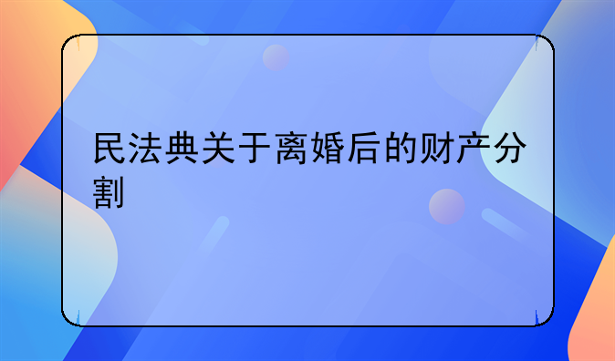 民法典关于离婚后的财产分割