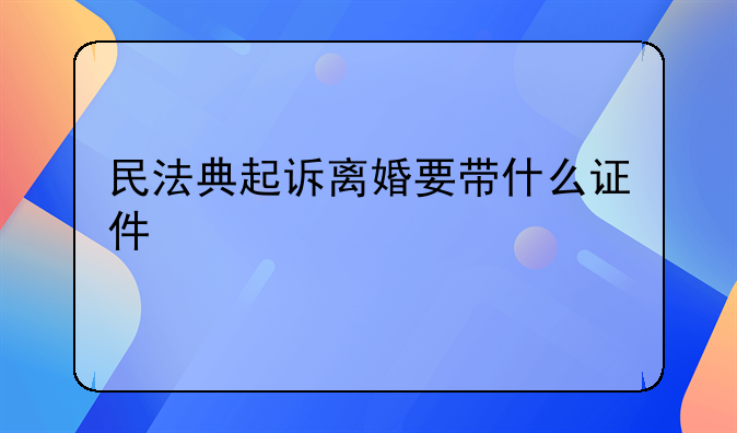 民法典起诉离婚要带什么证件