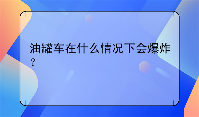 油罐车在什么情况下会爆炸？