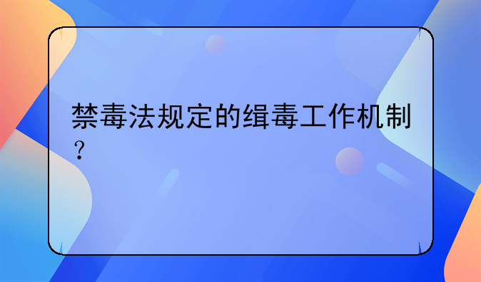 禁毒法规定的缉毒工作机制？