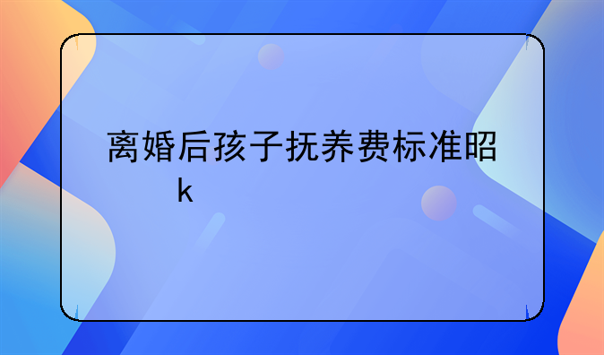 离婚后孩子抚养费标准是多少