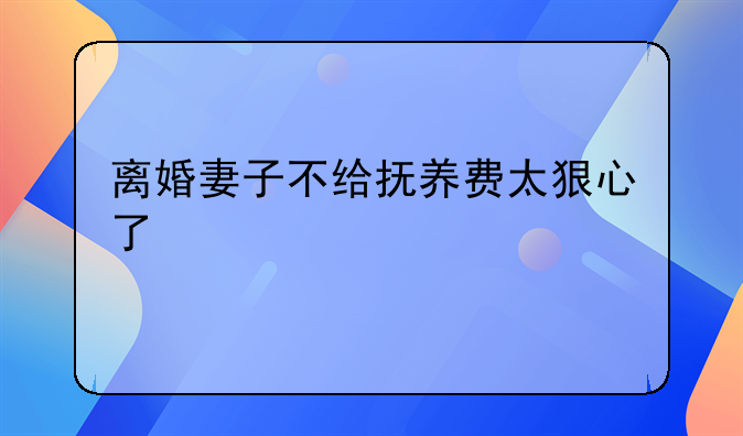 离婚妻子不给抚养费太狠心了