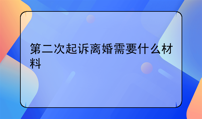 第二次起诉离婚需要什么材料