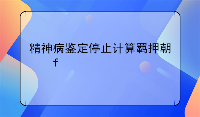 精神病鉴定停止计算羁押期限