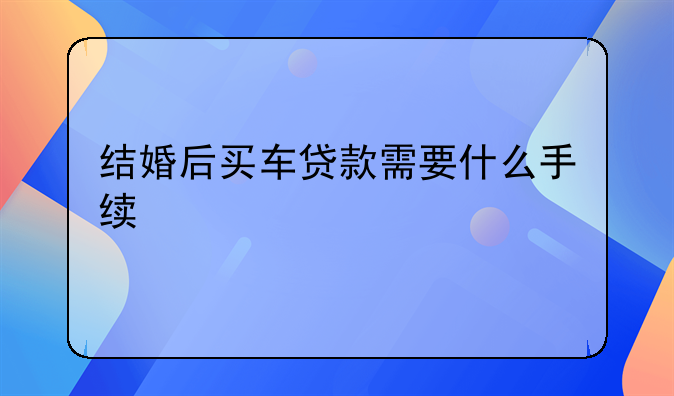 结婚后买车贷款需要什么手续