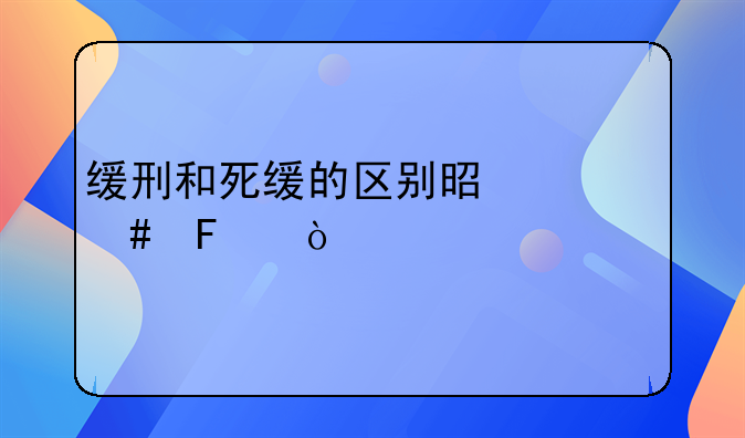 缓刑和死缓的区别是什么呢？