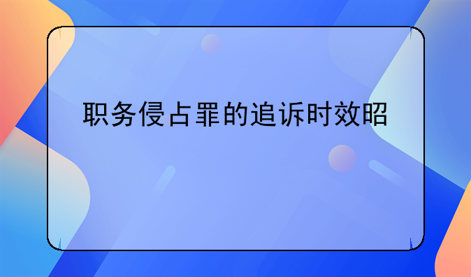 职务侵占罪的追诉时效是几年