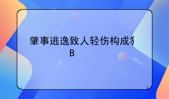 肇事逃逸致人轻伤构成犯罪吗