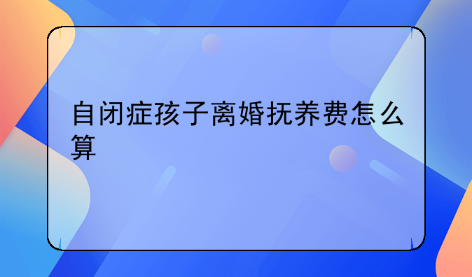自闭症孩子离婚抚养费怎么算