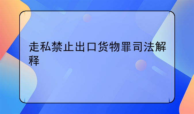 走私禁止出口货物罪司法解释