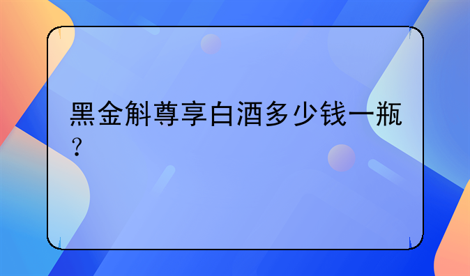 黑金斛尊享白酒多少钱一瓶？