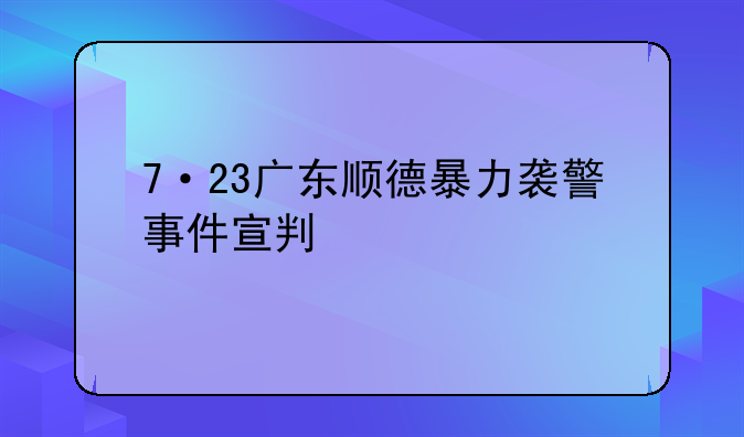7·23广东顺德暴力袭警事件宣判