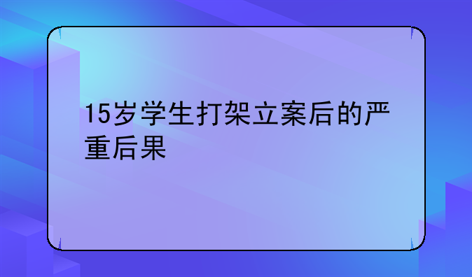 15岁学生打架立案后的严重后果
