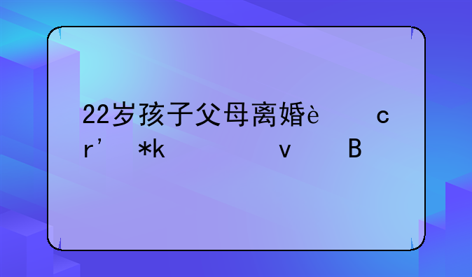 22岁孩子父母离婚还有抚养权吗