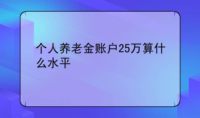 个人养老金账户25万算什么水平