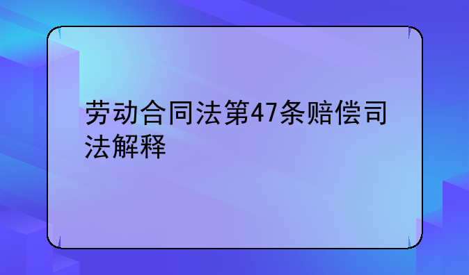 劳动合同法第47条赔偿司法解释