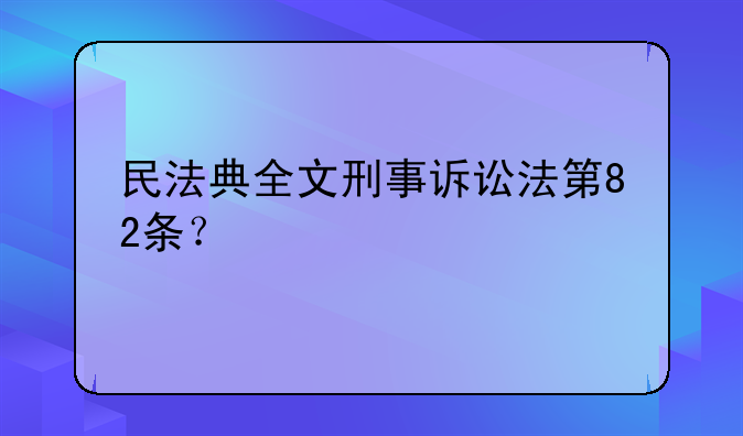 民法典全文刑事诉讼法第82条？