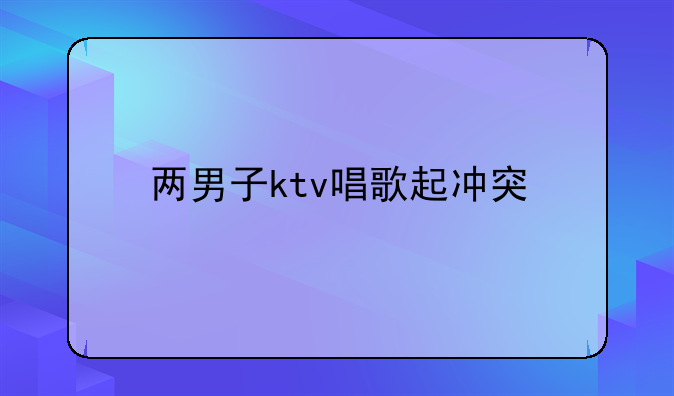 两男子ktv唱歌起冲突