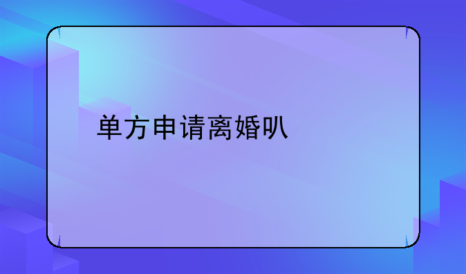 单方申请离婚可以么