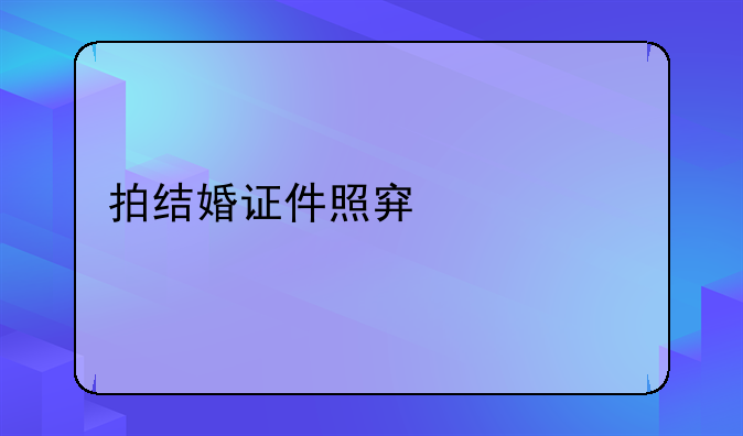拍结婚证件照穿什么