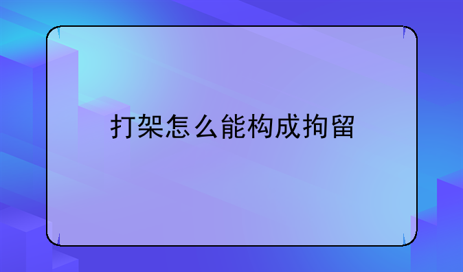 打架怎么能构成拘留