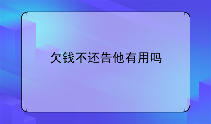 欠钱不还告他有用吗