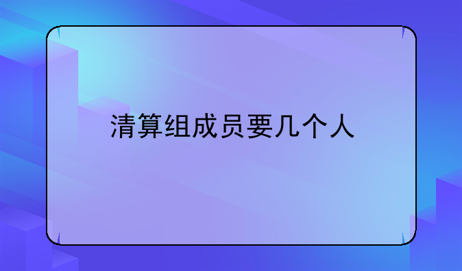 清算组成员要几个人