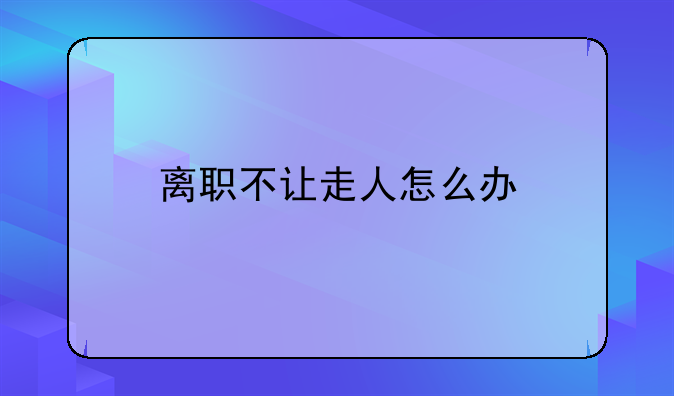 离职不让走人怎么办