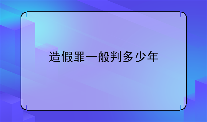 造假罪一般判多少年